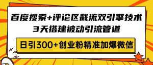 百度搜索+评论区截流双引擎技术，3天搭建被动引流管道，日引300+创业粉...-天娱网创