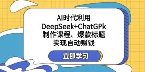 某付费文：AI时代利用DeepSeek+ChatGPk制作课程、爆款标题，实现自动赚钱-天娱网创
