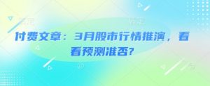 付费文章：3月股市行情推演，看看预测准否?-天娱网创
