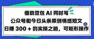 借助豆包AI同时写公众号和今日头条原创情感短文日入3张的实操之路，可矩形操作-天娱网创
