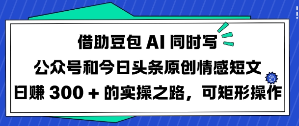 借助豆包AI同时写公众号和今日头条原创情感短文日入3张的实操之路,可矩形操作-天娱网创