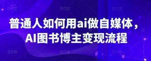 普通人如何用ai做自媒体，AI图书博主变现流程-天娱网创