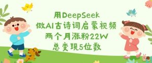 用DeepSeek做AI古诗词启蒙视频，两个月涨粉22W，总变现5位数-天娱网创