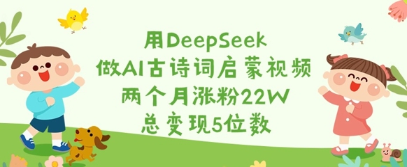 用DeepSeek做AI古诗词启蒙视频，两个月涨粉22W，总变现5位数-天娱网创