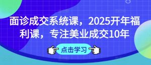 面诊成交系统课,2025开年福利课,专注美业成交10年-天娱网创