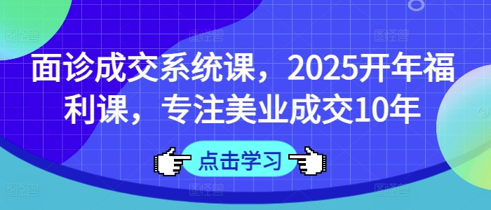 面诊成交系统课,2025开年福利课,专注美业成交10年-天娱网创