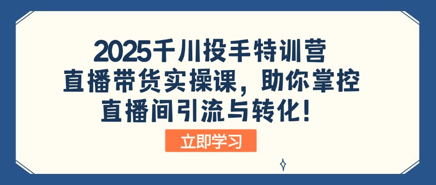 2025千川投手特训营：直播带货实操课，助你掌控直播间引流与转化！-天娱网创