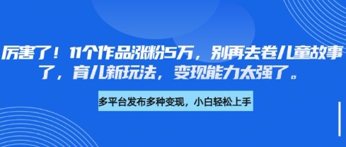厉害了,11个作品涨粉5万,别再去卷儿童故事了,育儿新玩法,变现能力太强了-天娱网创