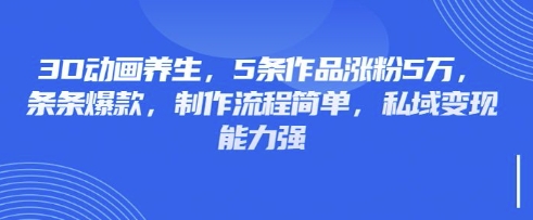 3D动画养生，5条作品涨粉5万，条条爆款，制作流程简单，私域变现能力强-天娱网创
