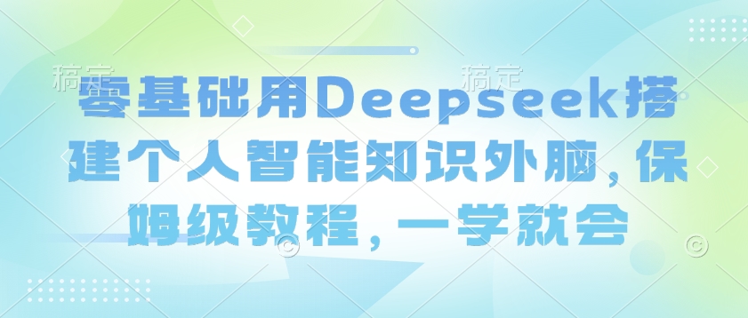 零基础用Deepseek搭建个人智能知识外脑，保姆级教程，一学就会-天娱网创
