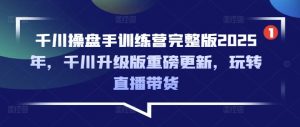 千川操盘手训练营完整版2025年，千川升级版重磅更新，玩转直播带货-天娱网创
