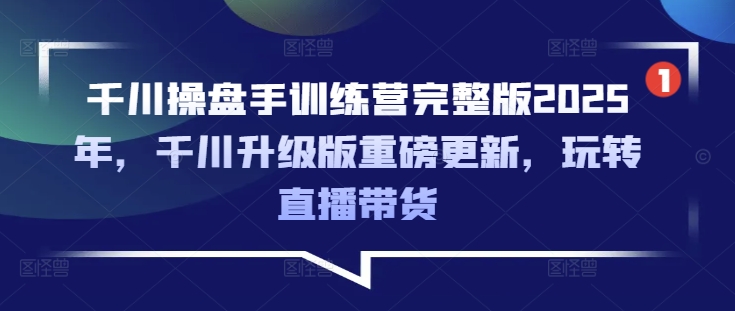 千川操盘手训练营完整版2025年,千川升级版重磅更新,玩转直播带货-天娱网创
