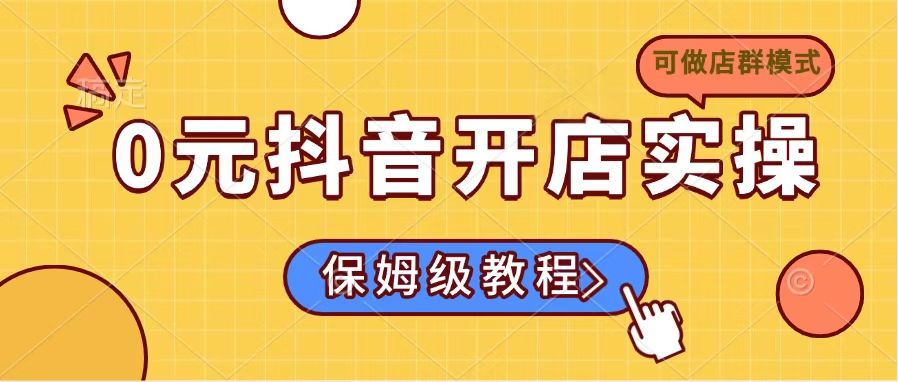 0元抖音开店实操,保姆级教程适合小白(可做店群模式-天娱网创