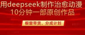用deepseek制作治愈系漫剪，20分钟一部纯原创作品，多种变现渠道外面收费980-天娱网创