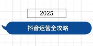 抖音运营全攻略，涵盖账号搭建、人设塑造、投流等，快速起号，实现变现-天娱网创