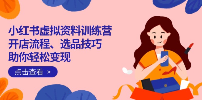 小红书虚拟资料训练营:开店流程、选品技巧一网打尽,助你轻松变现-天娱网创