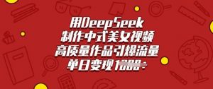 用DeepSeek制作中式美女视频，高质量作品引爆流量，单日变现多张-天娱网创