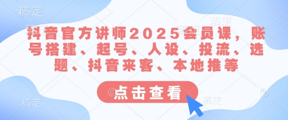 抖音官方讲师2025会员课,账号搭建、起号、人设、投流、选题、抖音来客、本地推等-天娱网创