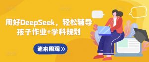 用好DeepSeek,轻松辅导孩子作业+学科规划-天娱网创