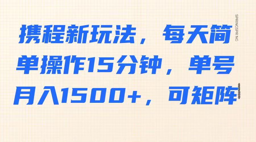 携程新玩法，每天简单操作15分钟，单号月入1500+，可矩阵-天娱网创