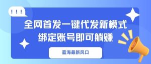 蓝海最新风口，全网首发一键代发新模式！绑定账号即可躺赚-天娱网创
