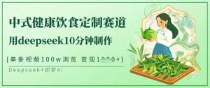 爆火中式健康饮食定制赛道，用deepseek10分钟制作，单条视频100w浏览，单日变现多张-天娱网创