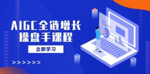 AIGC全链增长操盘手课程，从AI基础到私有化应用，轻松驾驭AI助力营销-天娱网创