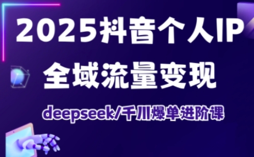 2025抖音个人IP全域流量变现进阶课,deepseek千川爆单进阶课-天娱网创