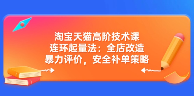 淘宝天猫高阶技术课：连环起量法：全店改造，暴力评价，安全补单策略-天娱网创