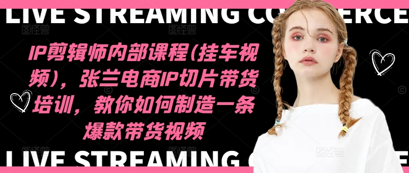 IP剪辑师内部课程(挂车视频)，张兰电商IP切片带货培训，教你如何制造一条爆款带货视频-天娱网创