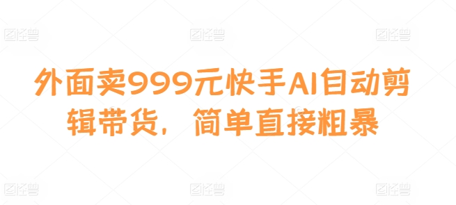 外面卖999元快手AI自动剪辑带货，简单直接粗暴-天娱网创