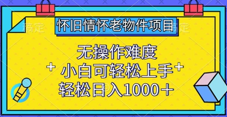 怀旧情怀老物件项目，无操作难度，小白可轻松上手，轻松日入1000+【揭秘】-天娱网创