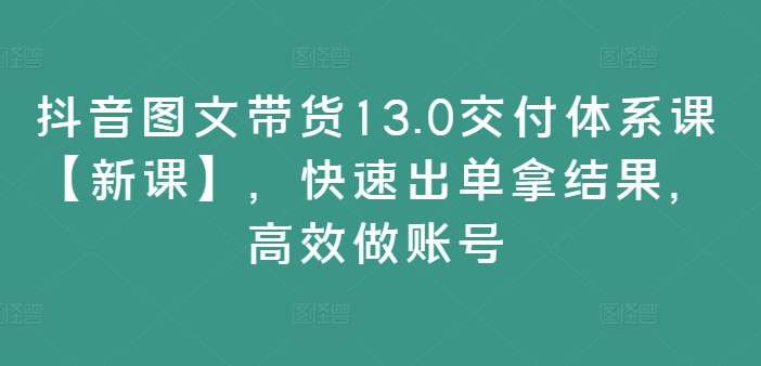 抖音图文带货13.0交付体系课【新课】，快速出单拿结果，高效做账号-天娱网创