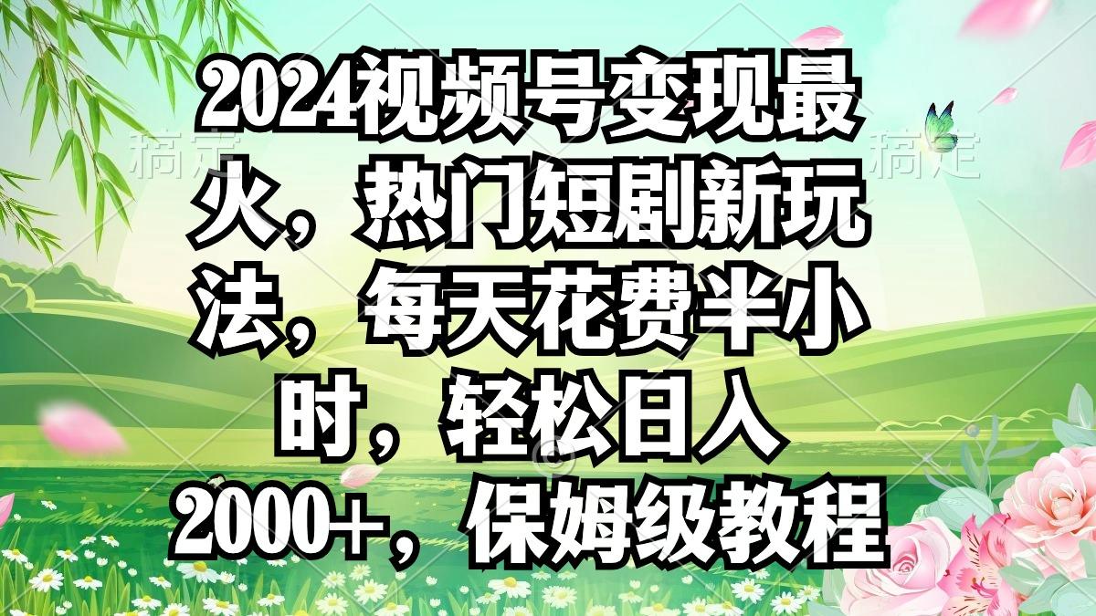 2024视频号变现最火，热门短剧新玩法，每天花费半小时，轻松日入2000+，…-天娱网创