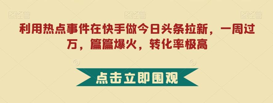 利用热点事件在快手做今日头条拉新，一周过万，篇篇爆火，转化率极高【揭秘】-天娱网创