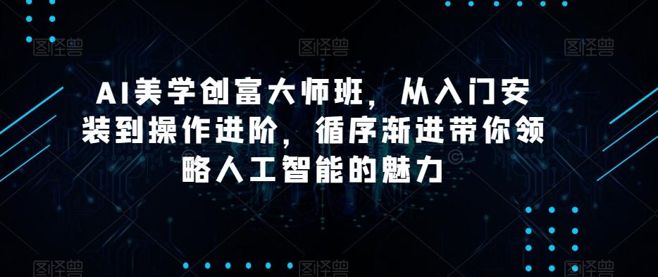 AI美学创富大师班，从入门安装到操作进阶，循序渐进带你领略人工智能的魅力-天娱网创