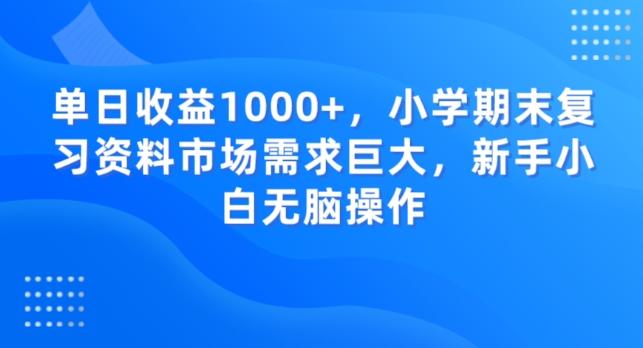 单日收益1000+，小学期末复习资料市场需求巨大，新手小白无脑操作-天娱网创