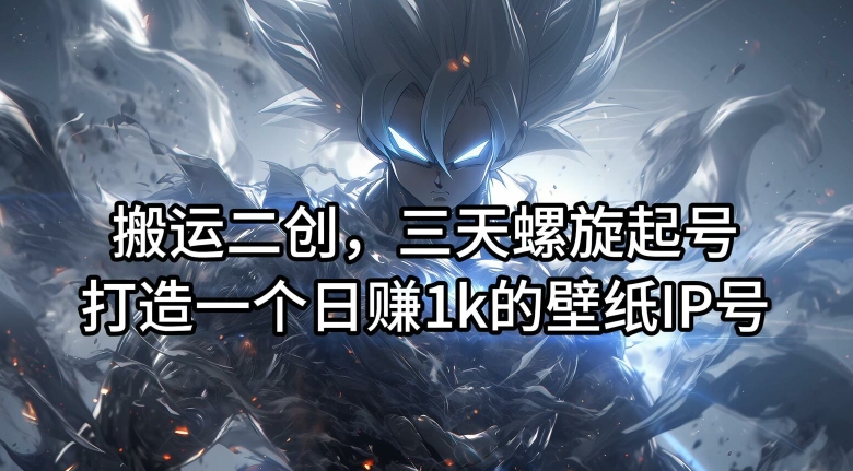搬运二创，三天螺旋起号，打造一个日赚1k的壁纸IP号【揭秘】-天娱网创