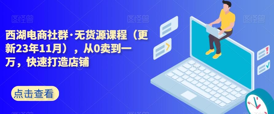 西湖电商社群·无货源课程（更新23年11月），从0卖到一万，快速打造店铺-天娱网创