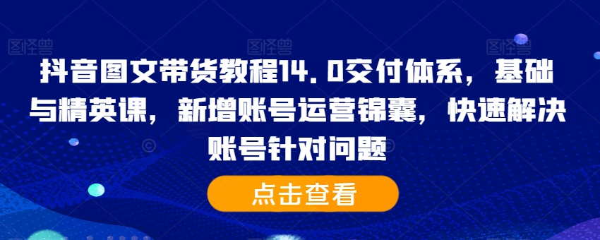 抖音图文带货教程14.0交付体系，基础与精英课，新增账号运营锦囊，快速解决账号针对问题-天娱网创