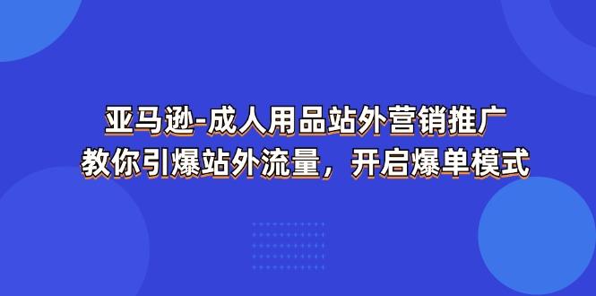 亚马逊-成人用品 站外营销推广  教你引爆站外流量，开启爆单模式-天娱网创