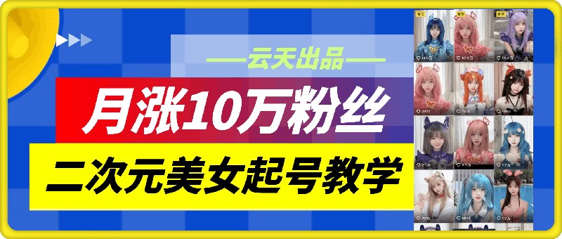 云天二次元美女起号教学，月涨10万粉丝，不判搬运-天娱网创