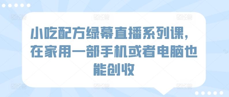 小吃配方绿幕直播系列课,在家用一部手机或者电脑也能创收