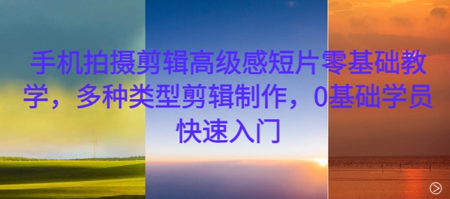 手机拍摄剪辑高级感短片零基础教学，多种类型剪辑制作，0基础学员快速入门-天娱网创