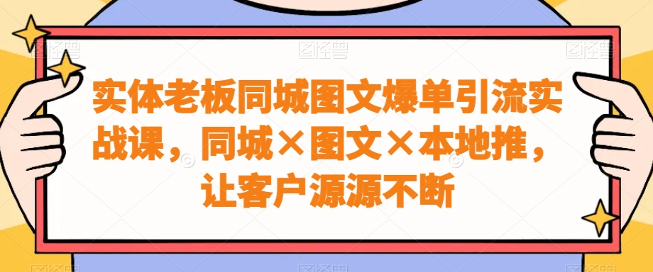实体老板同城图文爆单引流实战课，同城×图文×本地推，让客户源源不断-天娱网创