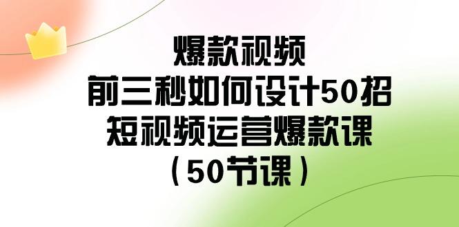 爆款视频前三秒如何设计50招：短视频运营爆款课(50节课)-天娱网创