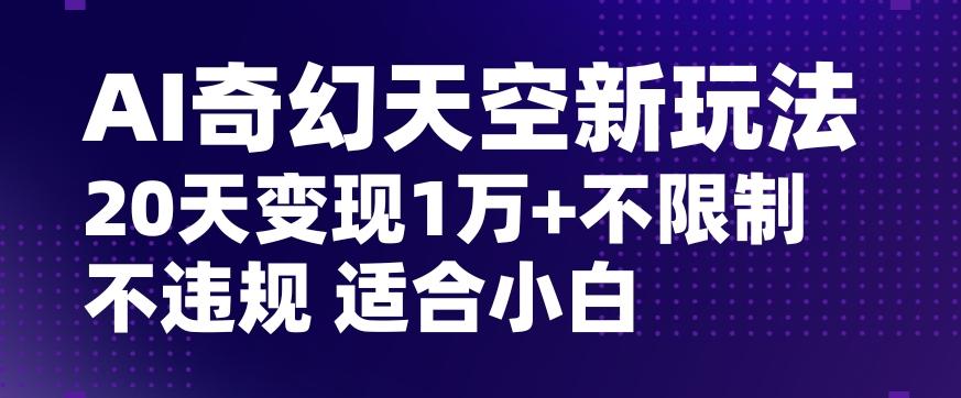 AI奇幻天空，20天变现五位数玩法，不限制不违规不封号玩法，适合小白操作【揭秘】-天娱网创