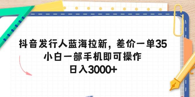 抖音发行人蓝海拉新，差价一单35，小白一部手机即可操作，日入3000+-天娱网创