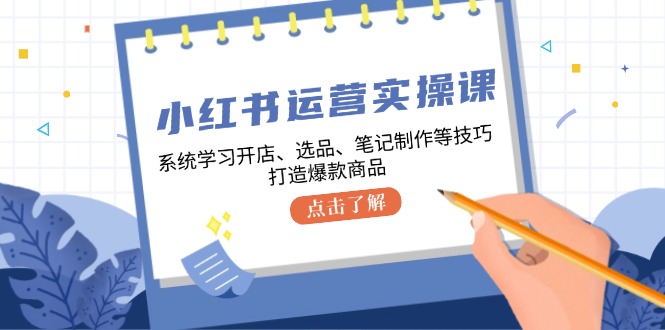 小红书运营实操课，系统学习开店、选品、笔记制作等技巧，打造爆款商品-天娱网创