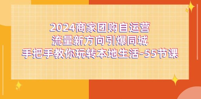 2024商家团购-自运营流量新方向引爆同城，手把手教你玩转本地生活-55节课-天娱网创